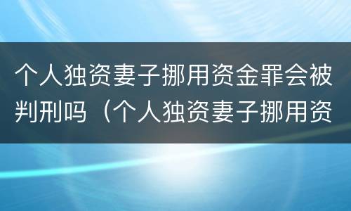 个人独资妻子挪用资金罪会被判刑吗（个人独资妻子挪用资金罪会被判刑吗）