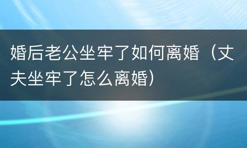 婚后老公坐牢了如何离婚（丈夫坐牢了怎么离婚）