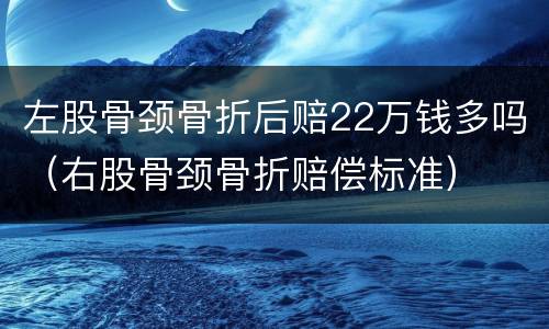 左股骨颈骨折后赔22万钱多吗（右股骨颈骨折赔偿标准）