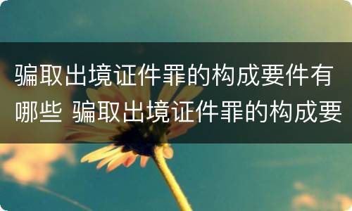 骗取出境证件罪的构成要件有哪些 骗取出境证件罪的构成要件有哪些内容
