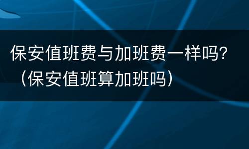 保安值班费与加班费一样吗？（保安值班算加班吗）