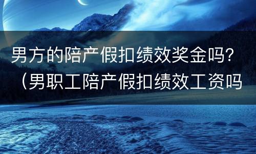 男方的陪产假扣绩效奖金吗？（男职工陪产假扣绩效工资吗）