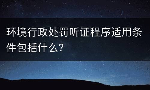 环境行政处罚听证程序适用条件包括什么？