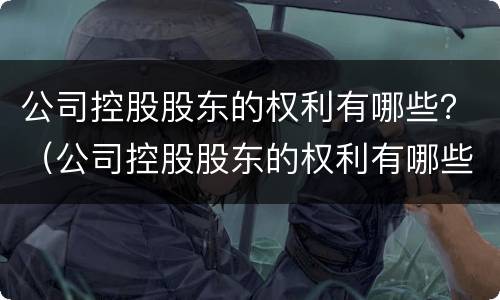 公司控股股东的权利有哪些？（公司控股股东的权利有哪些内容）