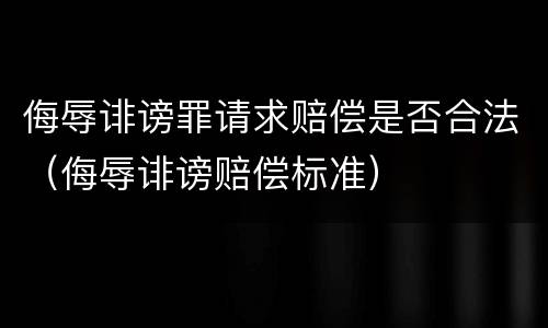 侮辱诽谤罪请求赔偿是否合法（侮辱诽谤赔偿标准）