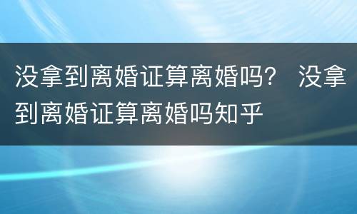 没拿到离婚证算离婚吗？ 没拿到离婚证算离婚吗知乎