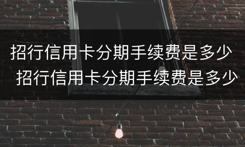 招行信用卡分期手续费是多少 招行信用卡分期手续费是多少年化