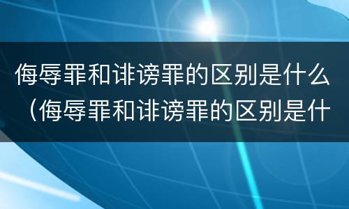 侮辱罪和诽谤罪的区别是什么（侮辱罪和诽谤罪的区别是什么案件）