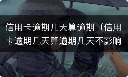 信用卡逾期几天算逾期（信用卡逾期几天算逾期几天不影响贷款）