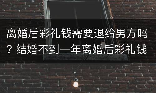 离婚后彩礼钱需要退给男方吗? 结婚不到一年离婚后彩礼钱需要退给男方吗