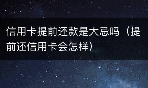 信用卡提前还款是大忌吗（提前还信用卡会怎样）