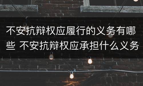 不安抗辩权应履行的义务有哪些 不安抗辩权应承担什么义务