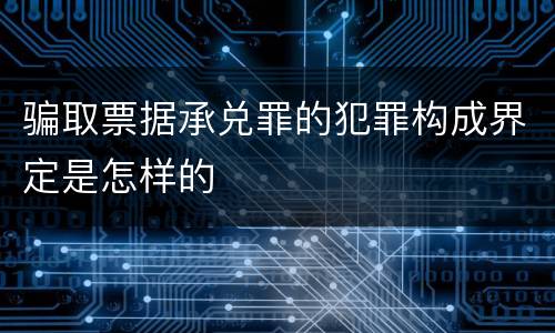 骗取票据承兑罪的犯罪构成界定是怎样的