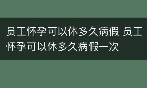 员工怀孕可以休多久病假 员工怀孕可以休多久病假一次