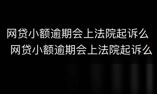 网贷小额逾期会上法院起诉么 网贷小额逾期会上法院起诉么吗