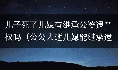 儿子死了儿媳有继承公婆遗产权吗（公公去逝儿媳能继承遗产吗）