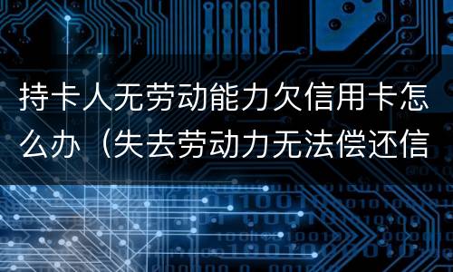 持卡人无劳动能力欠信用卡怎么办（失去劳动力无法偿还信用卡怎么办）