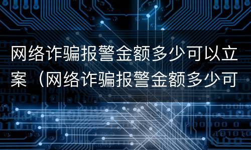 网络诈骗报警金额多少可以立案（网络诈骗报警金额多少可以立案起诉）