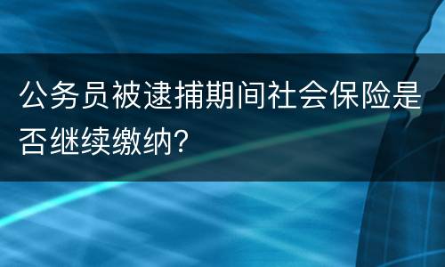 公务员被逮捕期间社会保险是否继续缴纳？