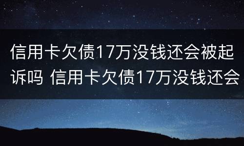 信用卡欠债17万没钱还会被起诉吗 信用卡欠债17万没钱还会被起诉吗知乎