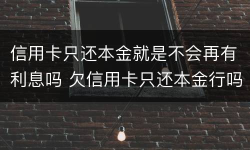 信用卡只还本金就是不会再有利息吗 欠信用卡只还本金行吗