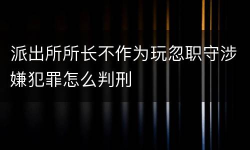 派出所所长不作为玩忽职守涉嫌犯罪怎么判刑