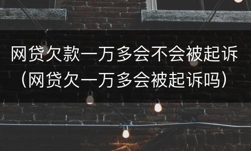 网贷欠款一万多会不会被起诉（网贷欠一万多会被起诉吗）
