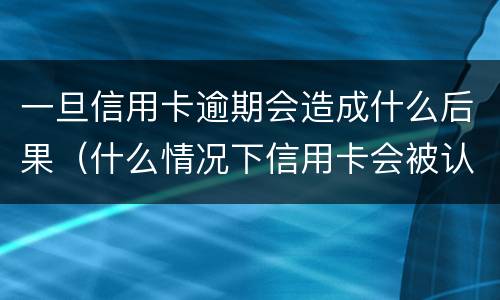 一旦信用卡逾期会造成什么后果（什么情况下信用卡会被认为严重逾期）
