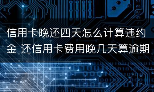 信用卡晚还四天怎么计算违约金 还信用卡费用晚几天算逾期