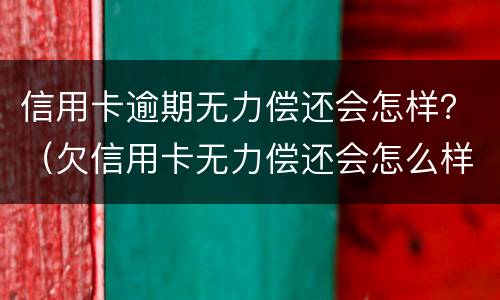 信用卡逾期无力偿还会怎样？（欠信用卡无力偿还会怎么样）