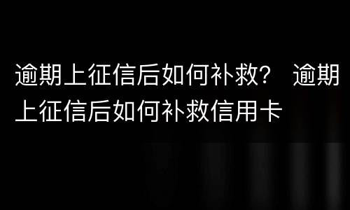 逾期上征信后如何补救？ 逾期上征信后如何补救信用卡