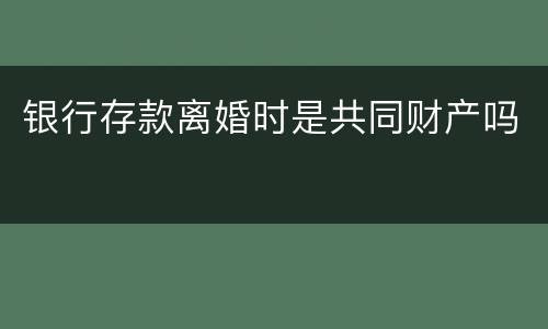 银行存款离婚时是共同财产吗
