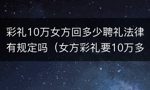 彩礼10万女方回多少聘礼法律有规定吗（女方彩礼要10万多吗）