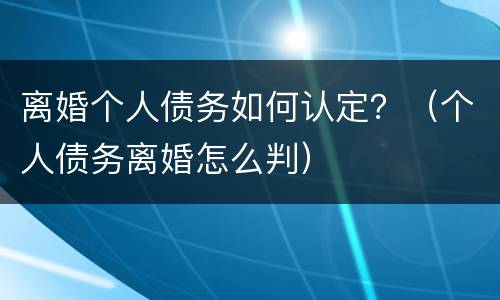 离婚个人债务如何认定？（个人债务离婚怎么判）
