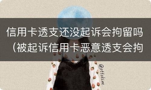 信用卡透支还没起诉会拘留吗（被起诉信用卡恶意透支会拘留吗）