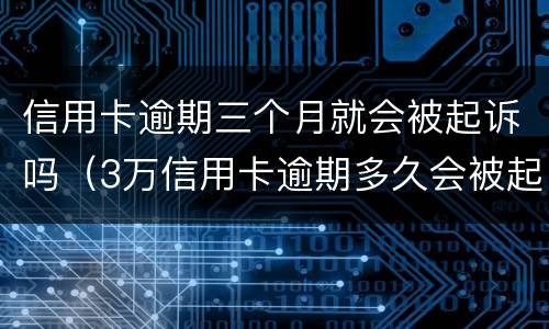 信用卡逾期三个月就会被起诉吗（3万信用卡逾期多久会被起诉）
