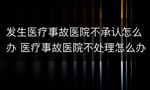 发生医疗事故医院不承认怎么办 医疗事故医院不处理怎么办
