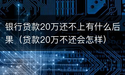 银行贷款20万还不上有什么后果（贷款20万不还会怎样）