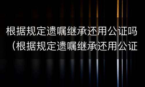 根据规定遗嘱继承还用公证吗（根据规定遗嘱继承还用公证吗知乎）