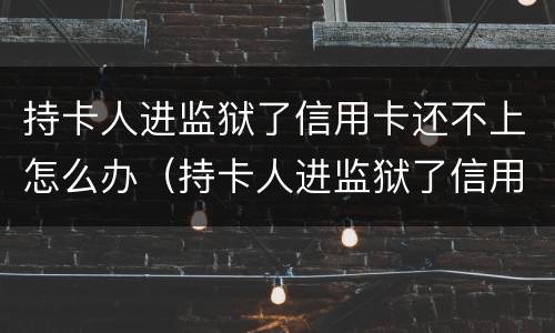 持卡人进监狱了信用卡还不上怎么办（持卡人进监狱了信用卡还不上怎么办呢）