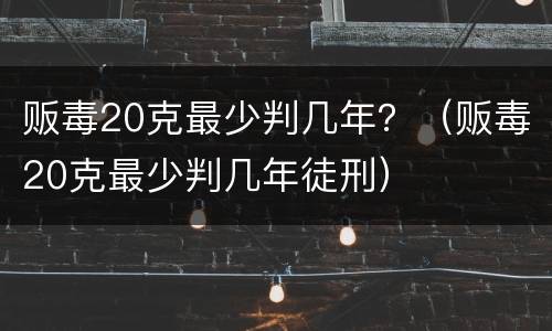 贩毒20克最少判几年？（贩毒20克最少判几年徒刑）