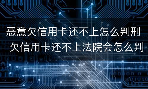 恶意欠信用卡还不上怎么判刑 欠信用卡还不上法院会怎么判