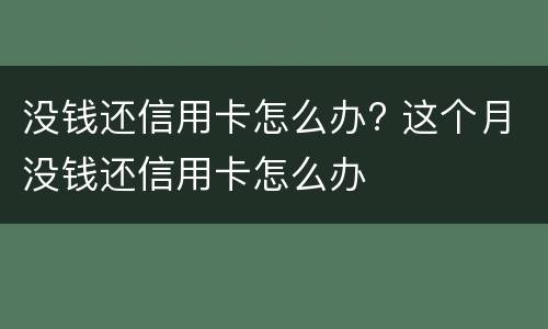 没钱还信用卡怎么办? 这个月没钱还信用卡怎么办