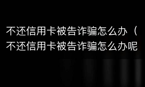 不还信用卡被告诈骗怎么办（不还信用卡被告诈骗怎么办呢）
