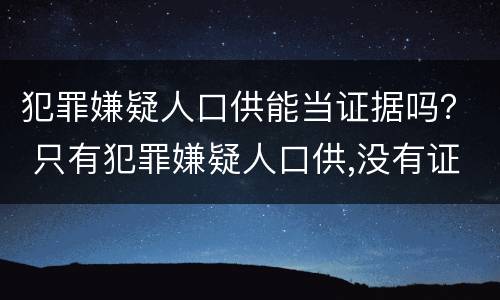 犯罪嫌疑人口供能当证据吗？ 只有犯罪嫌疑人口供,没有证据