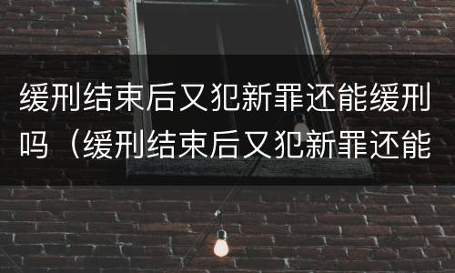 缓刑结束后又犯新罪还能缓刑吗（缓刑结束后又犯新罪还能缓刑吗知乎）