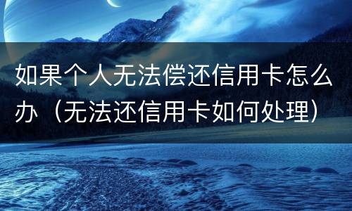 如果个人无法偿还信用卡怎么办（无法还信用卡如何处理）