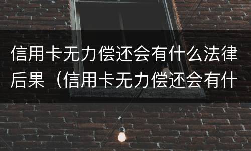 信用卡无力偿还会有什么法律后果（信用卡无力偿还会有什么法律后果吗）