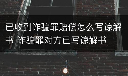 已收到诈骗罪赔偿怎么写谅解书 诈骗罪对方已写谅解书