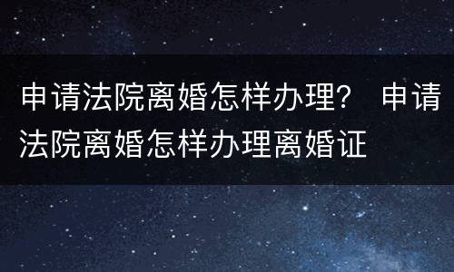 申请法院离婚怎样办理？ 申请法院离婚怎样办理离婚证